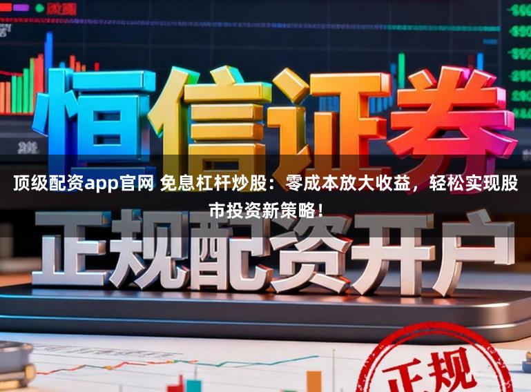 顶级配资app官网 免息杠杆炒股：零成本放大收益，轻松实现股市投资新策略！
