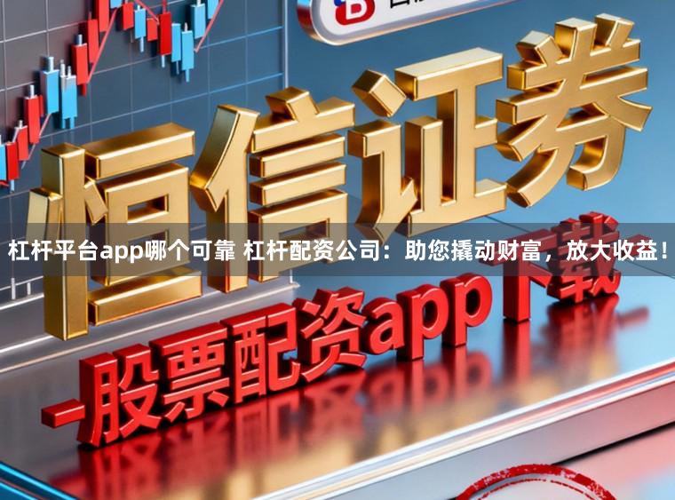 杠杆平台app哪个可靠 杠杆配资公司：助您撬动财富，放大收益！