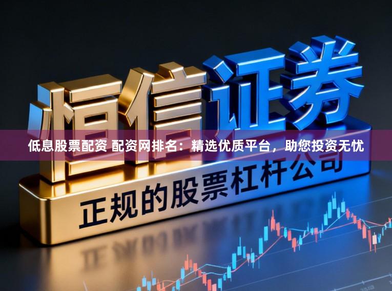 低息股票配资 配资网排名：精选优质平台，助您投资无忧