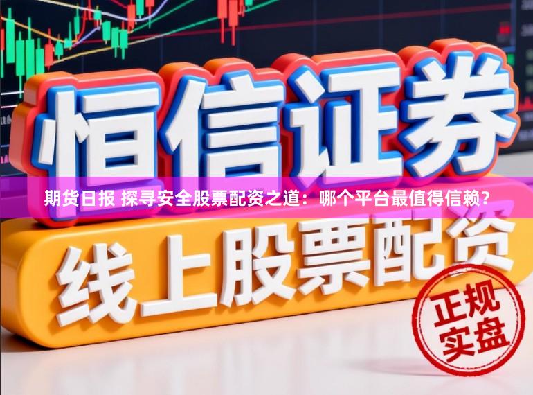期货日报 探寻安全股票配资之道：哪个平台最值得信赖？
