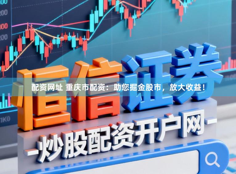 配资网址 重庆市配资：助您掘金股市，放大收益！