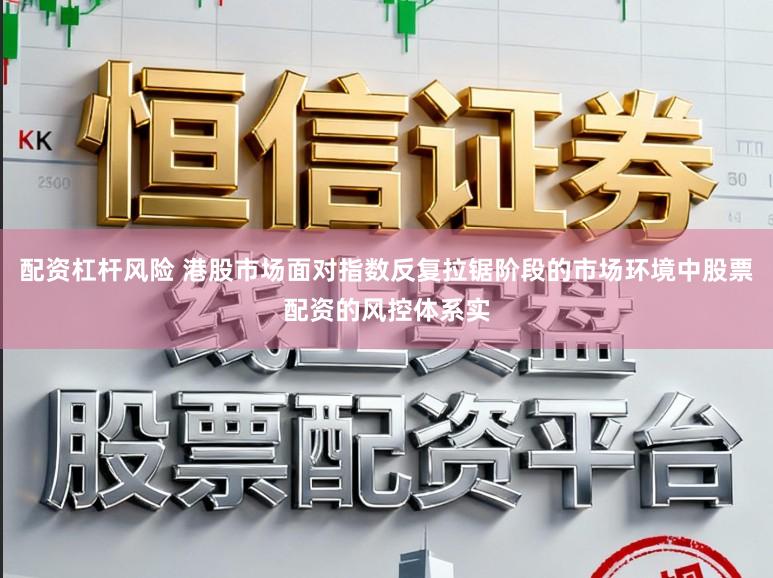 配资杠杆风险 港股市场面对指数反复拉锯阶段的市场环境中股票配资的风控体系实