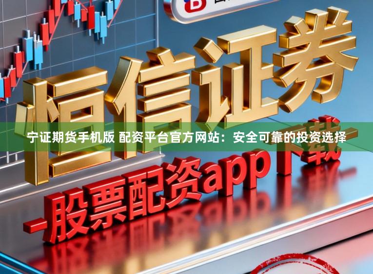 宁证期货手机版 配资平台官方网站：安全可靠的投资选择