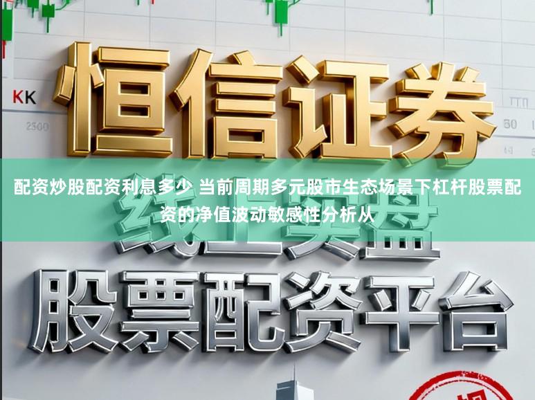 配资炒股配资利息多少 当前周期多元股市生态场景下杠杆股票配资的净值波动敏感性分析从