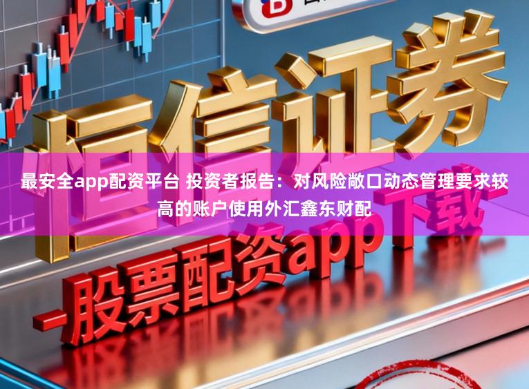 最安全app配资平台 投资者报告：对风险敞口动态管理要求较高的账户使用外汇鑫东财配