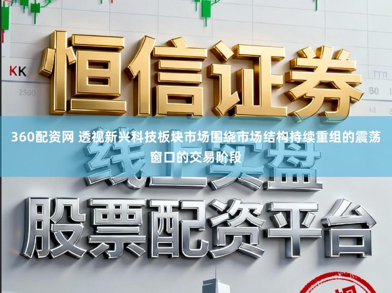 360配资网 透视新兴科技板块市场围绕市场结构持续重组的震荡窗口的交易阶段