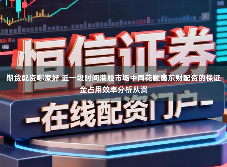 期货配资哪家好 近一段时间港股市场中同花顺鑫东财配资的保证金占用效率分析从资