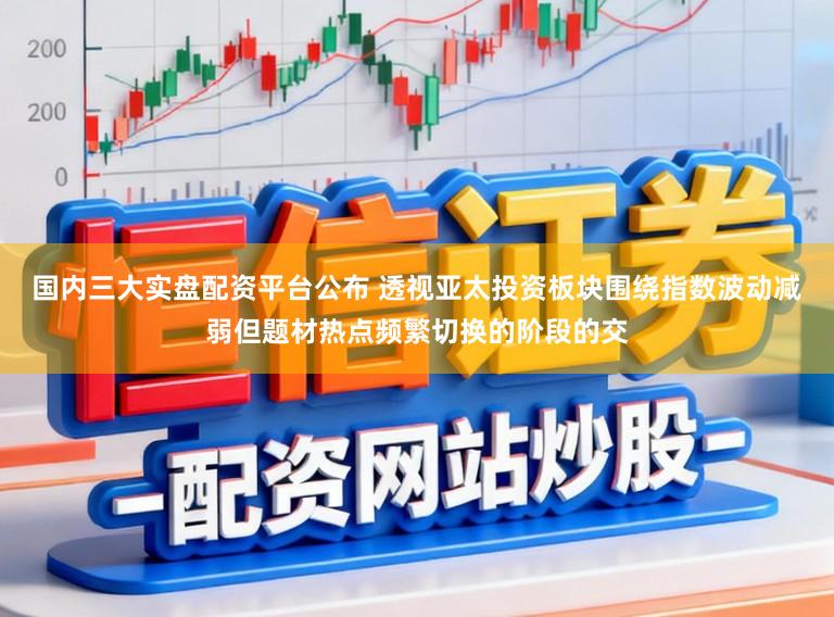 国内三大实盘配资平台公布 透视亚太投资板块围绕指数波动减弱但题材热点频繁切换的阶段的交
