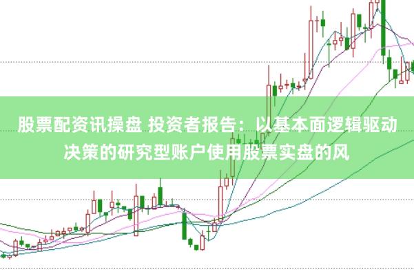 股票配资讯操盘 投资者报告：以基本面逻辑驱动决策的研究型账户使用股票实盘的风