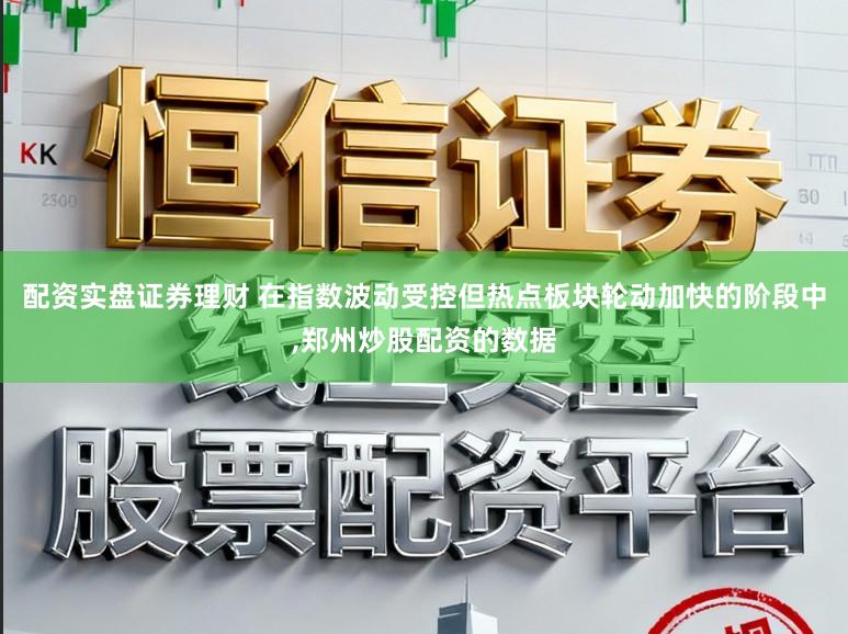 配资实盘证券理财 在指数波动受控但热点板块轮动加快的阶段中,郑州炒股配资的数据