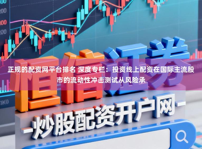正规的配资网平台排名 深度专栏：投资线上配资在国际主流股市的流动性冲击测试从风险承