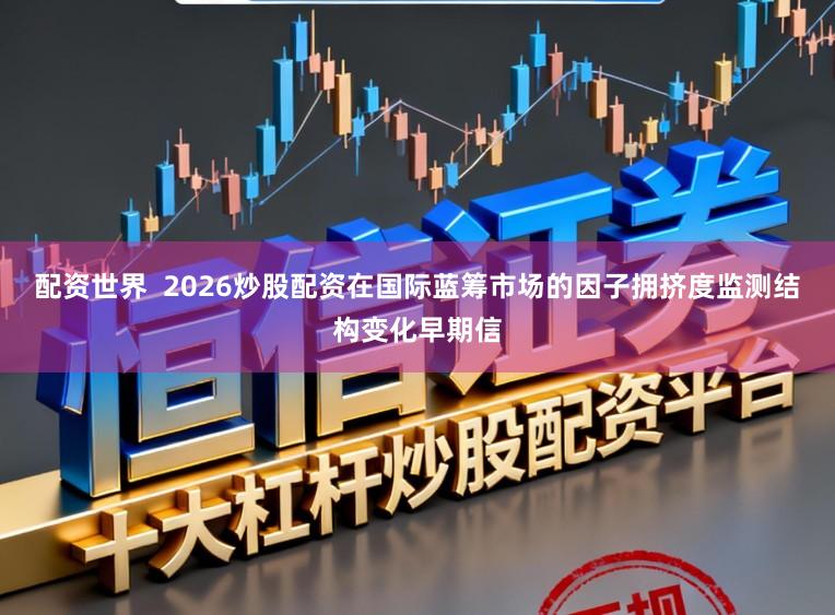配资世界  2026炒股配资在国际蓝筹市场的因子拥挤度监测结构变化早期信