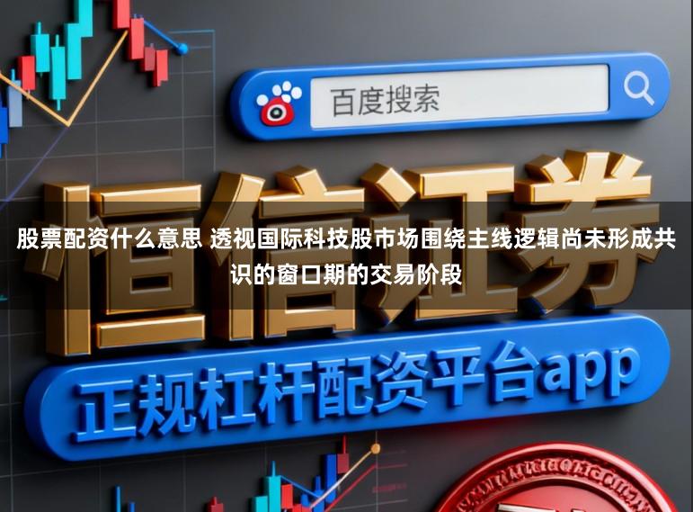 股票配资什么意思 透视国际科技股市场围绕主线逻辑尚未形成共识的窗口期的交易阶段