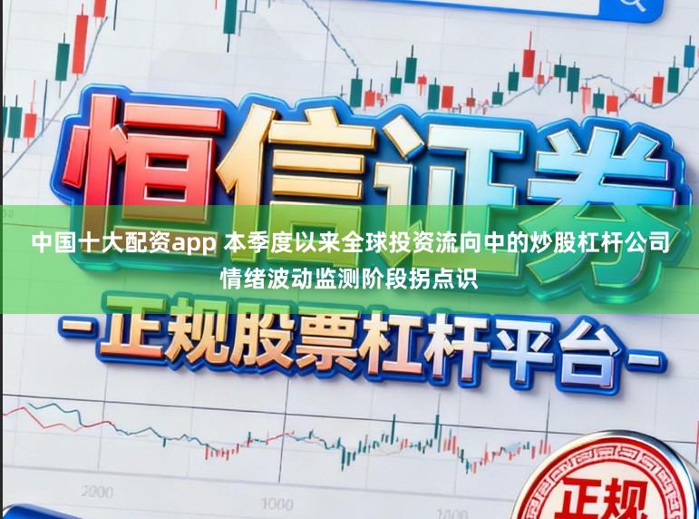 中国十大配资app 本季度以来全球投资流向中的炒股杠杆公司情绪波动监测阶段拐点识