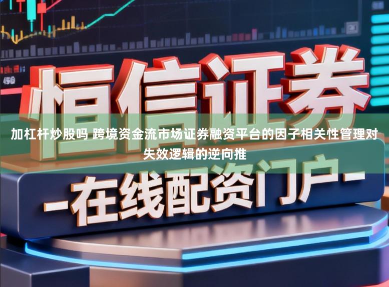 加杠杆炒股吗 跨境资金流市场证券融资平台的因子相关性管理对失效逻辑的逆向推