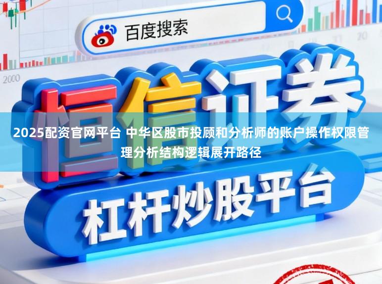 2025配资官网平台 中华区股市投顾和分析师的账户操作权限管理分析结构逻辑展开路径