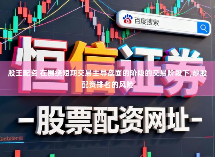股王配资 在围绕短期交易主导盘面的阶段的交易阶段下，炒股配资排名的风险