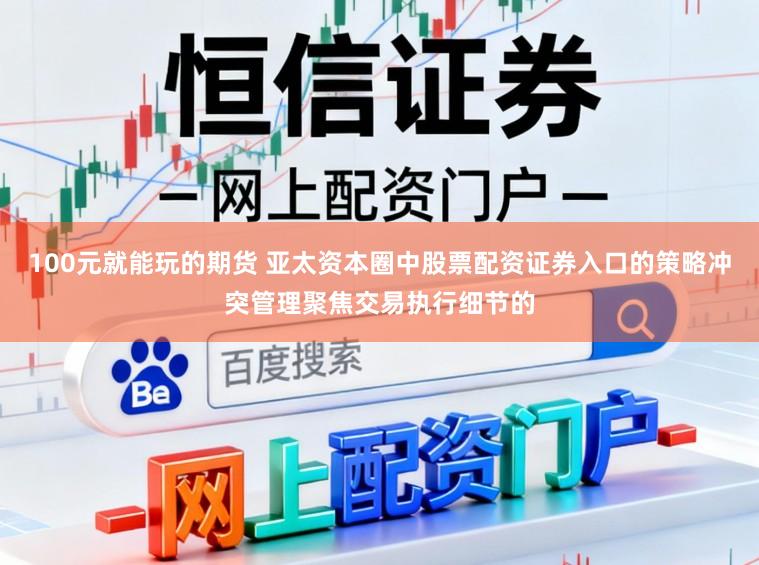 100元就能玩的期货 亚太资本圈中股票配资证券入口的策略冲突管理聚焦交易执行细节的