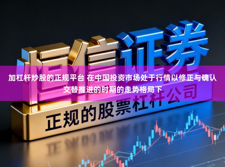 加杠杆炒股的正规平台 在中国投资市场处于行情以修正与确认交替推进的时期的走势格局下