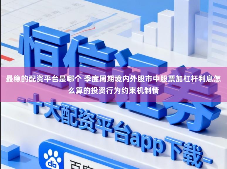 最稳的配资平台是哪个 季度周期境内外股市中股票加杠杆利息怎么算的投资行为约束机制情