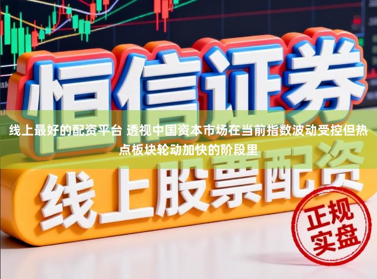 线上最好的配资平台 透视中国资本市场在当前指数波动受控但热点板块轮动加快的阶段里