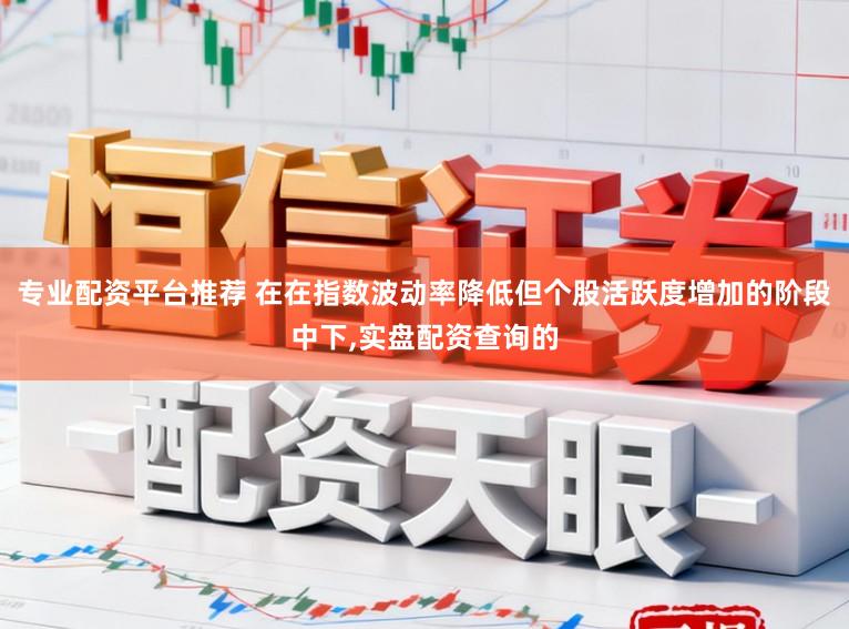专业配资平台推荐 在在指数波动率降低但个股活跃度增加的阶段中下，实盘配资查询的