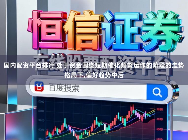 国内配资平台排行 处于资金围绕短期催化频繁运作的阶段的走势格局下，偏好趋势中后