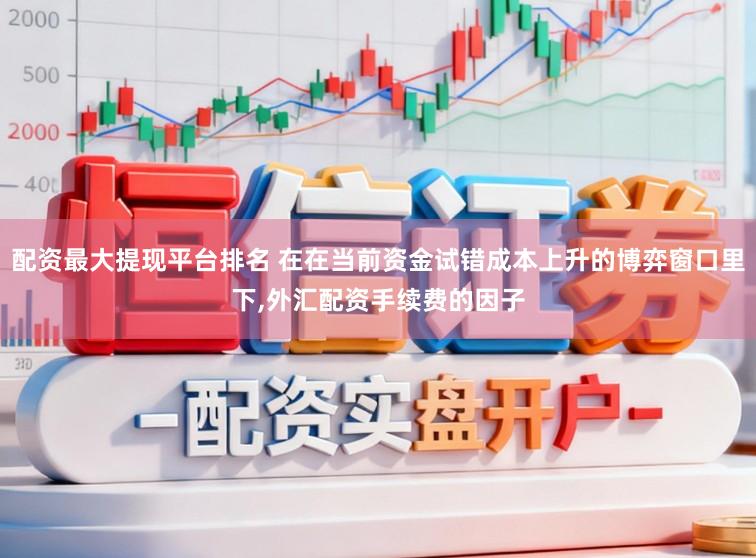 配资最大提现平台排名 在在当前资金试错成本上升的博弈窗口里下，外汇配资手续费的因子