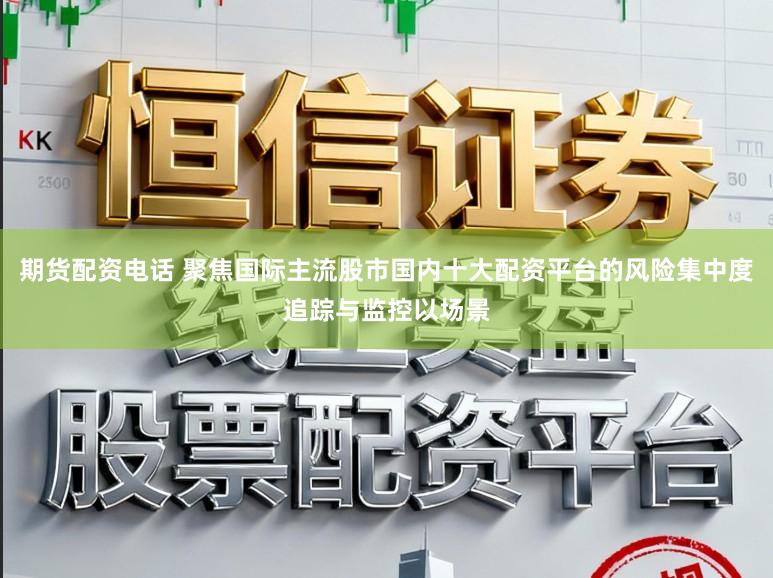 期货配资电话 聚焦国际主流股市国内十大配资平台的风险集中度追踪与监控以场景