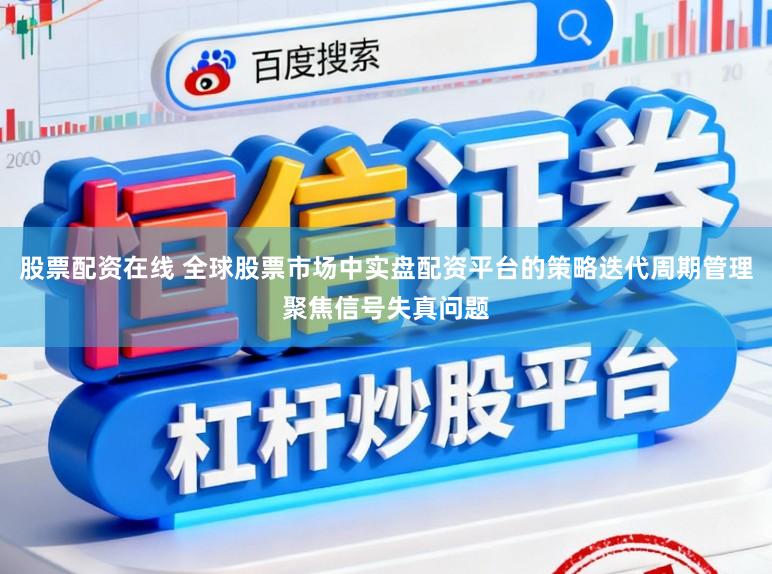 股票配资在线 全球股票市场中实盘配资平台的策略迭代周期管理聚焦信号失真问题
