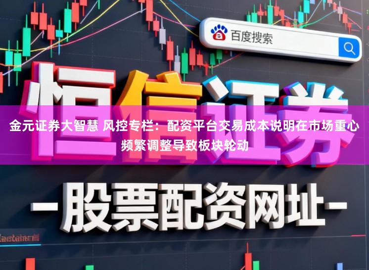 金元证券大智慧 风控专栏：配资平台交易成本说明在市场重心频繁调整导致板块轮动