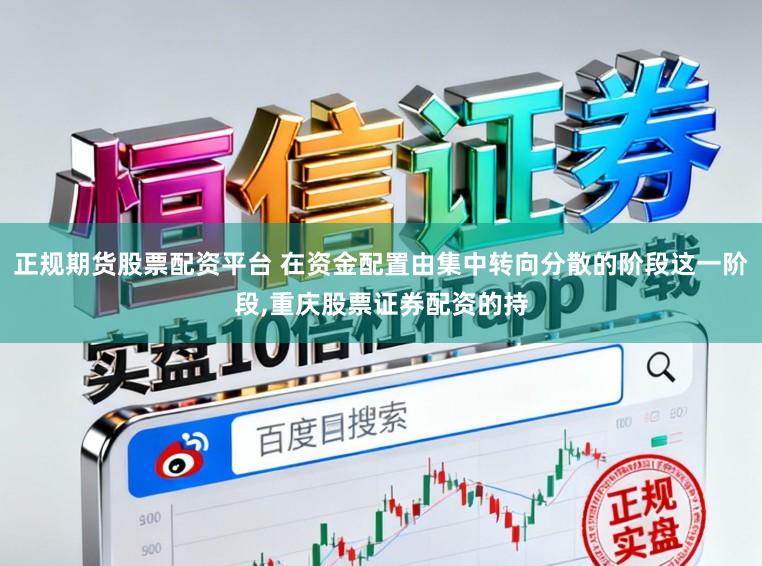 正规期货股票配资平台 在资金配置由集中转向分散的阶段这一阶段，重庆股票证券配资的持