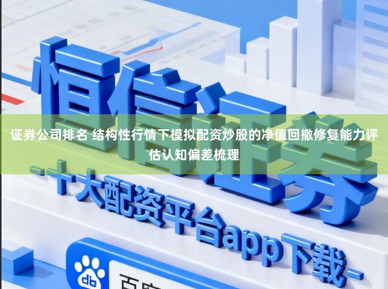 证券公司排名 结构性行情下模拟配资炒股的净值回撤修复能力评估认知偏差梳理