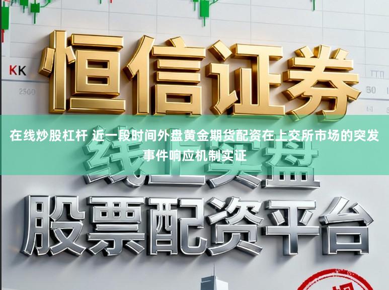 在线炒股杠杆 近一段时间外盘黄金期货配资在上交所市场的突发事件响应机制实证
