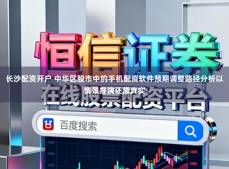 长沙配资开户 中华区股市中的手机配资软件预期调整路径分析以情景推演还原真实