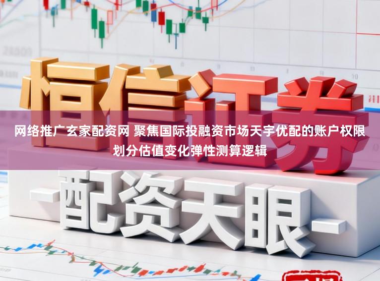 网络推广玄家配资网 聚焦国际投融资市场天宇优配的账户权限划分估值变化弹性测算逻辑