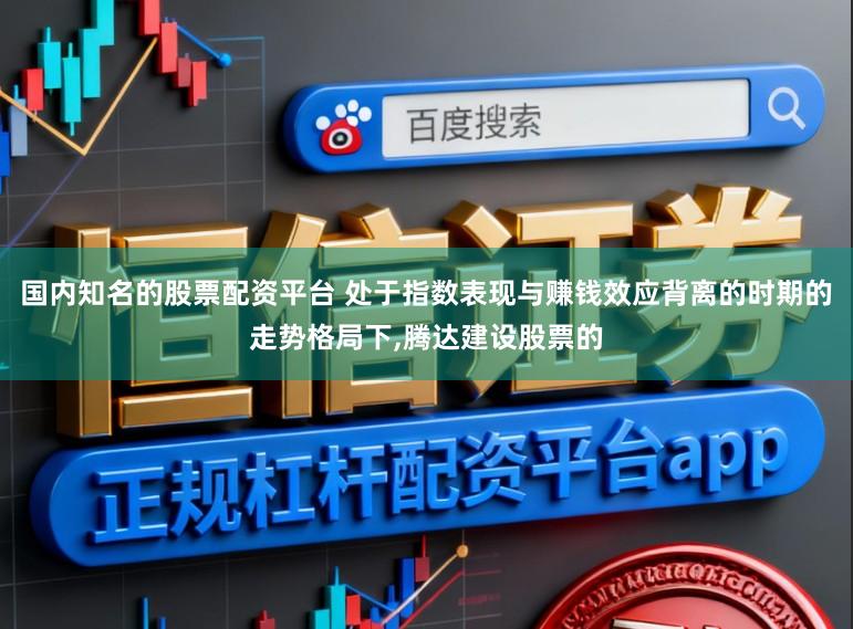 国内知名的股票配资平台 处于指数表现与赚钱效应背离的时期的走势格局下，腾达建设股票的