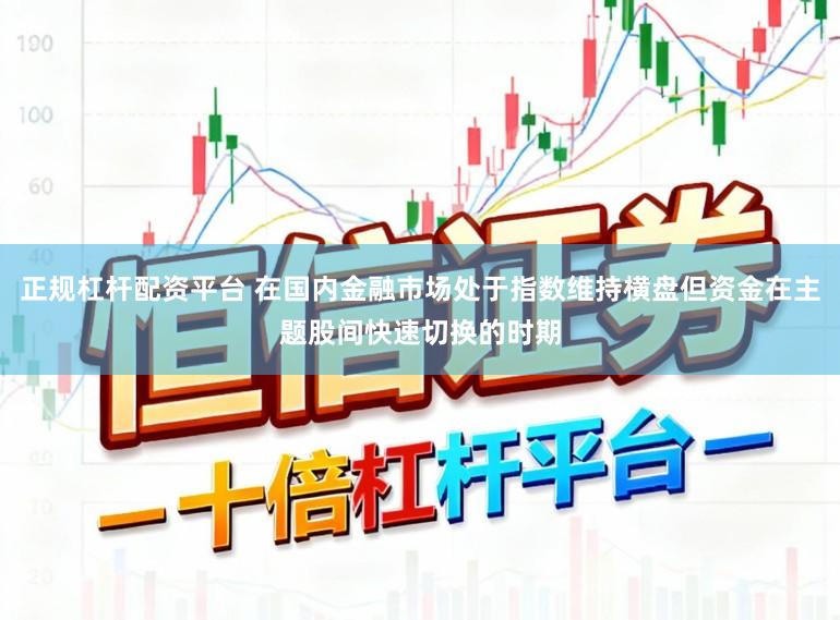 正规杠杆配资平台 在国内金融市场处于指数维持横盘但资金在主题股间快速切换的时期