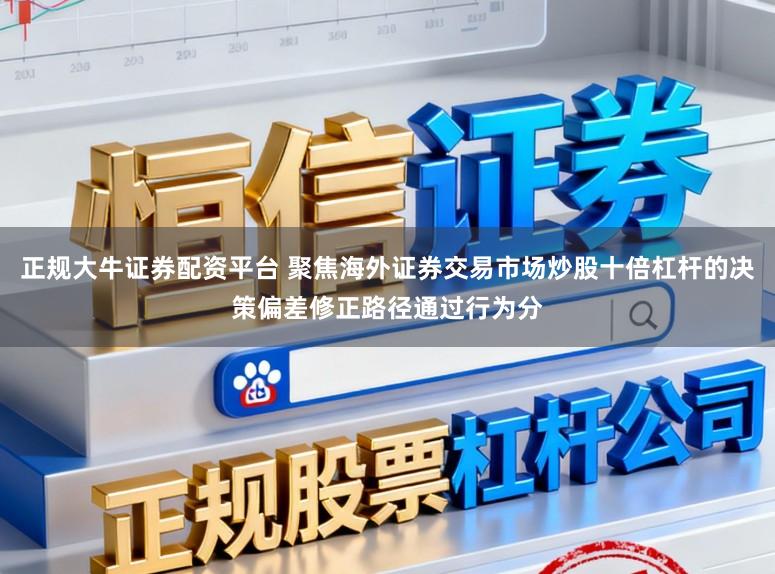 正规大牛证券配资平台 聚焦海外证券交易市场炒股十倍杠杆的决策偏差修正路径通过行为分