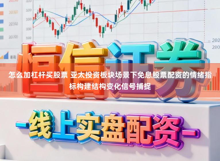 怎么加杠杆买股票 亚太投资板块场景下免息股票配资的情绪指标构建结构变化信号捕捉