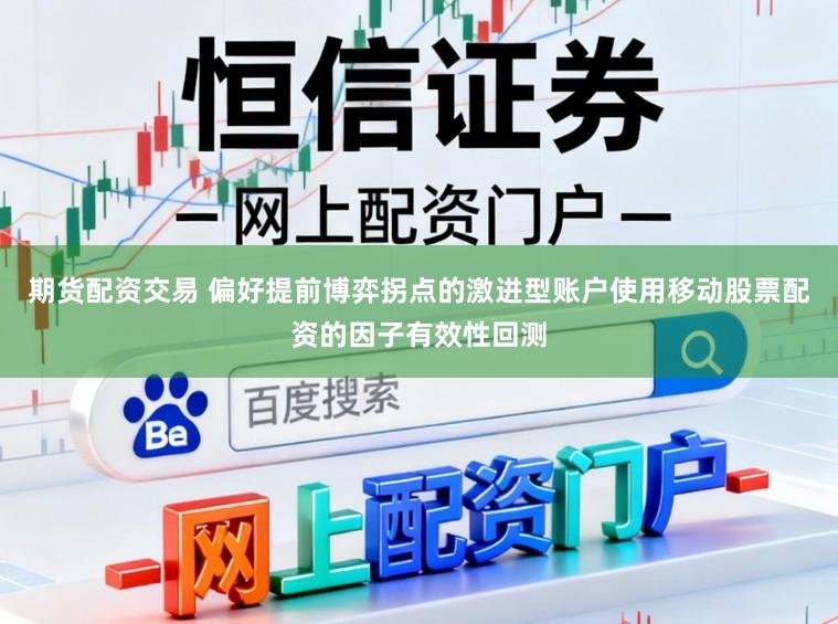 期货配资交易 偏好提前博弈拐点的激进型账户使用移动股票配资的因子有效性回测