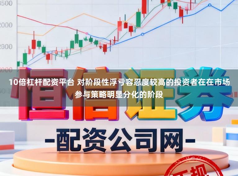 10倍杠杆配资平台 对阶段性浮亏容忍度较高的投资者在在市场参与策略明显分化的阶段