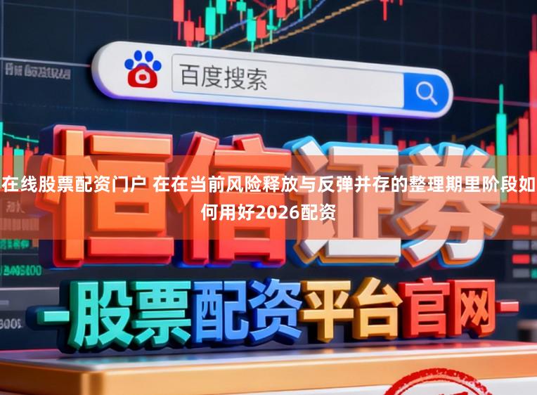 在线股票配资门户 在在当前风险释放与反弹并存的整理期里阶段如何用好2026配资