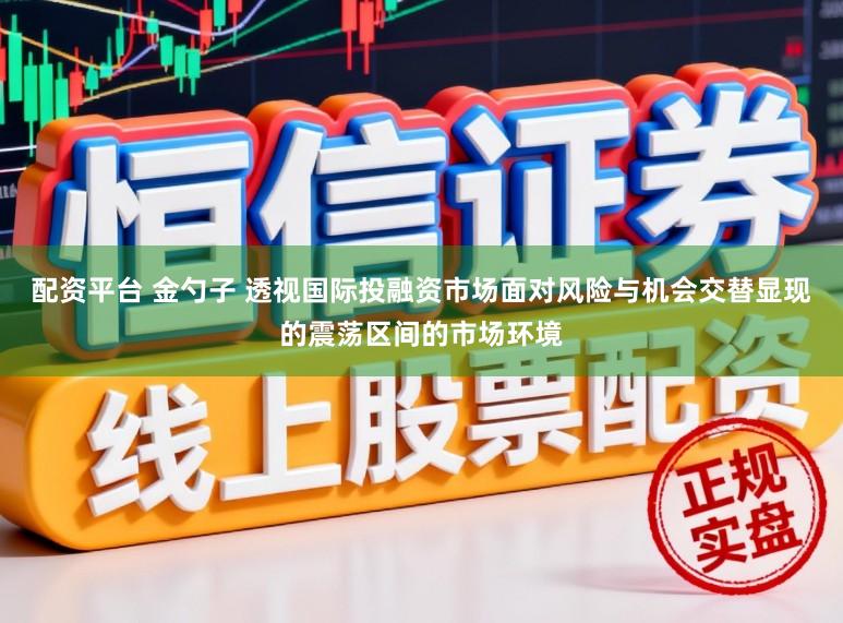 配资平台 金勺子 透视国际投融资市场面对风险与机会交替显现的震荡区间的市场环境