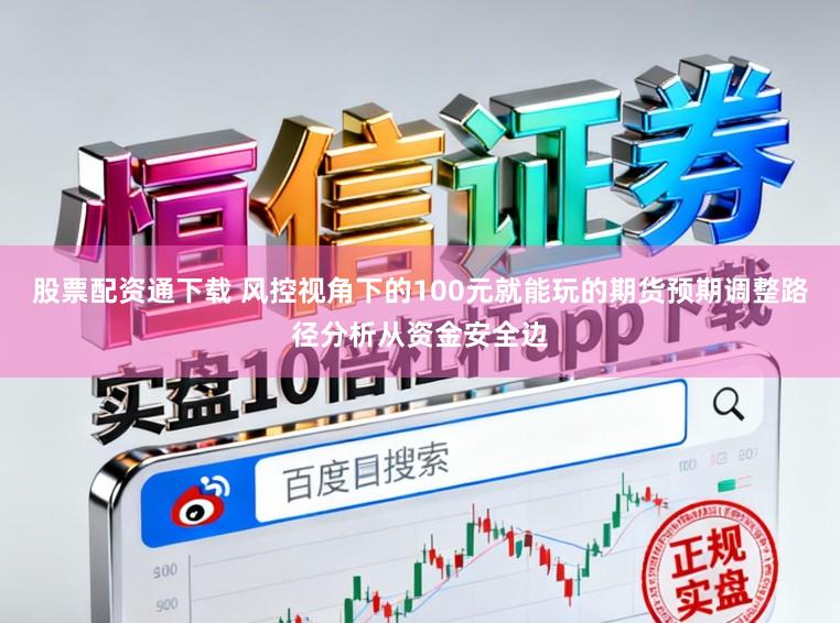 股票配资通下载 风控视角下的100元就能玩的期货预期调整路径分析从资金安全边