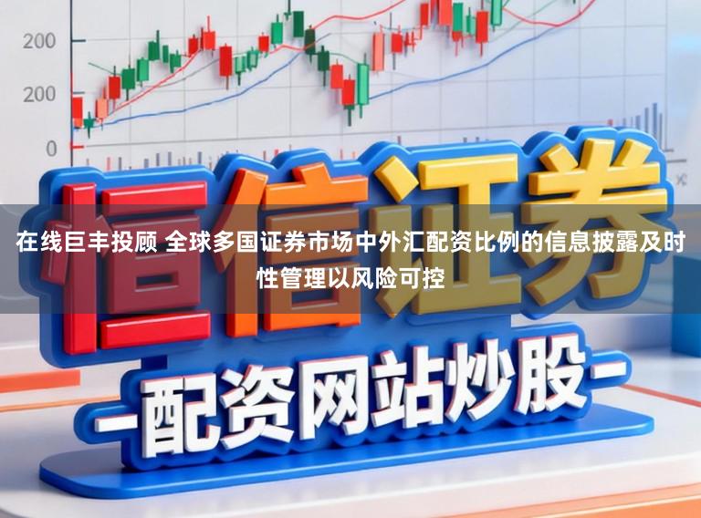 在线巨丰投顾 全球多国证券市场中外汇配资比例的信息披露及时性管理以风险可控