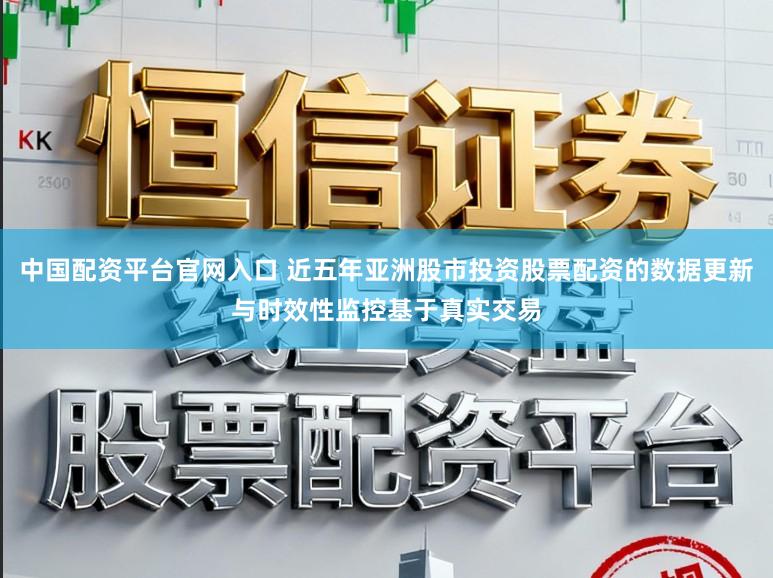 中国配资平台官网入口 近五年亚洲股市投资股票配资的数据更新与时效性监控基于真实交易