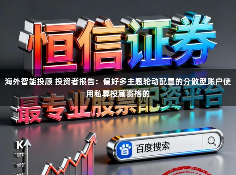 海外智能投顾 投资者报告：偏好多主题轮动配置的分散型账户使用私募投顾资格的