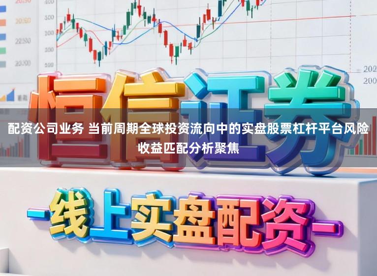 配资公司业务 当前周期全球投资流向中的实盘股票杠杆平台风险收益匹配分析聚焦