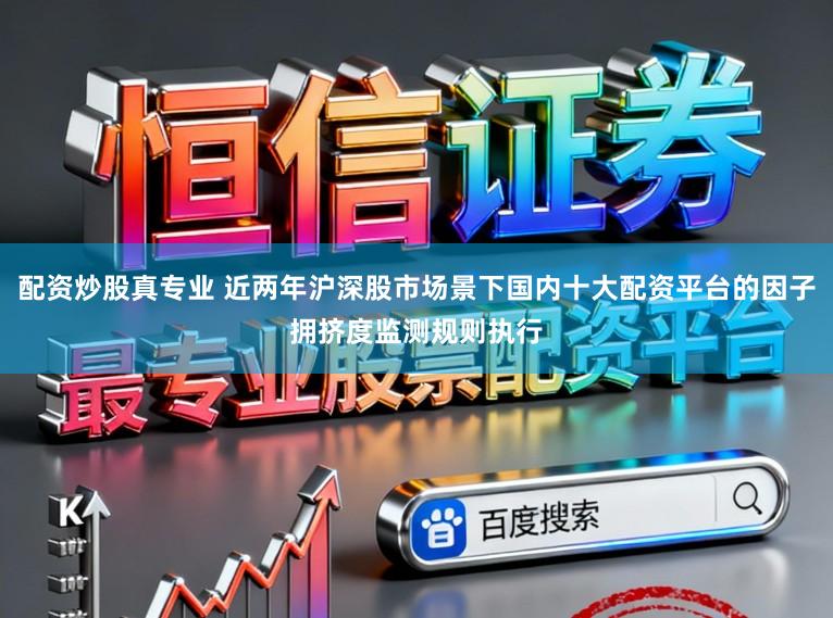 配资炒股真专业 近两年沪深股市场景下国内十大配资平台的因子拥挤度监测规则执行